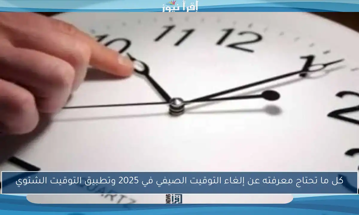 كل ما تحتاج معرفته عن إلغاء التوقيت الصيفي في 2025 وتطبيق التوقيت الشتوي