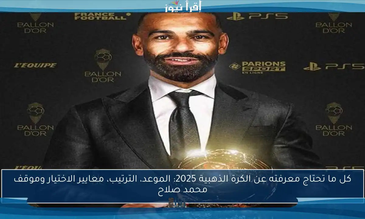 كل ما تحتاج معرفته عن الكرة الذهبية 2025: الموعد، الترتيب، معايير الاختيار وموقف محمد صلاح