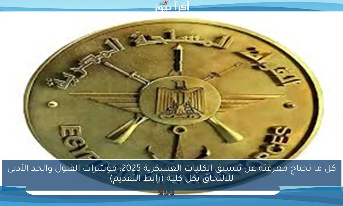 كل ما تحتاج معرفته عن تنسيق الكليات العسكرية 2025: مؤشرات القبول والحد الأدنى للالتحاق بكل كلية (رابط التقديم)