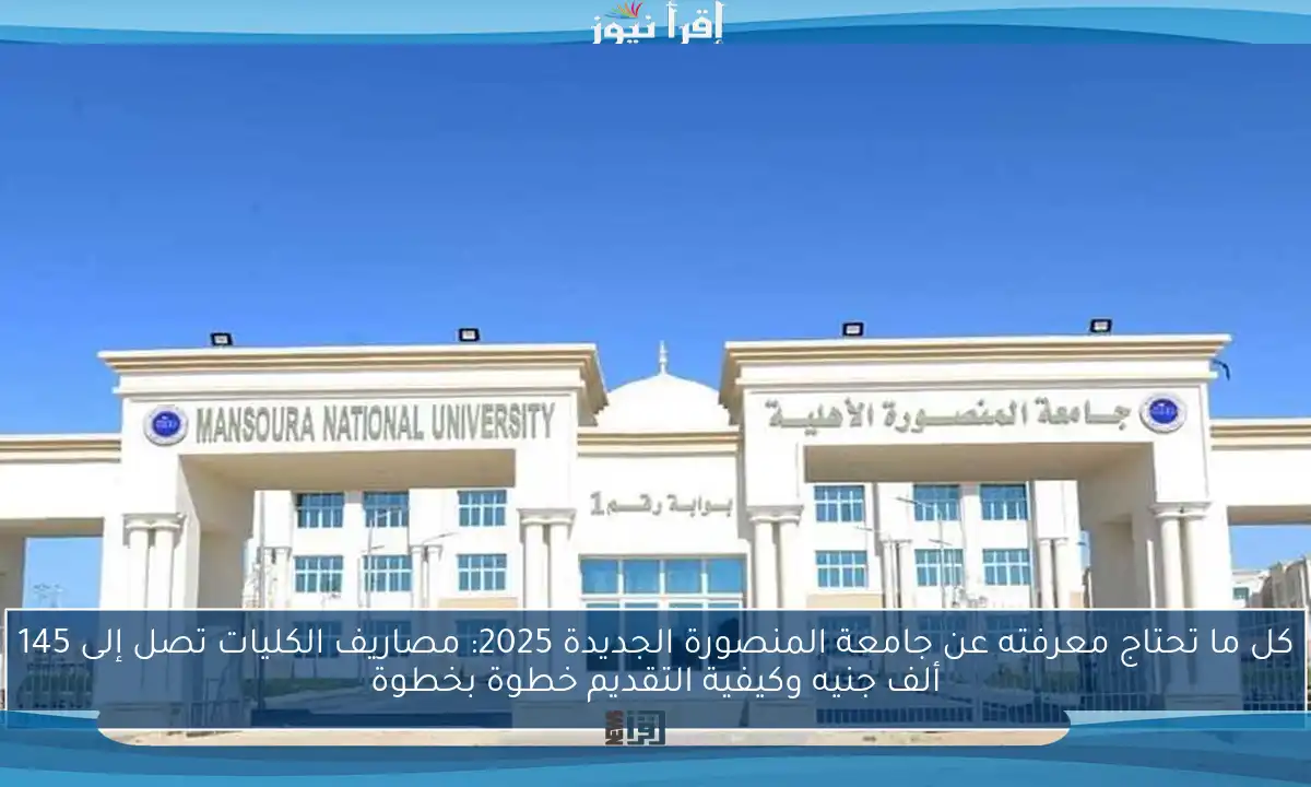 كل ما تحتاج معرفته عن جامعة المنصورة الجديدة 2025: مصاريف الكليات تصل إلى 145 ألف جنيه وكيفية التقديم خطوة بخطوة