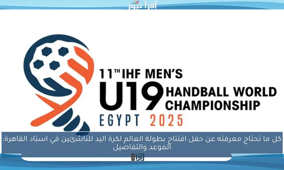 كل ما تحتاج معرفته عن حفل افتتاح بطولة العالم لكرة اليد للناشئين في استاد القاهرة: الموعد والتفاصيل