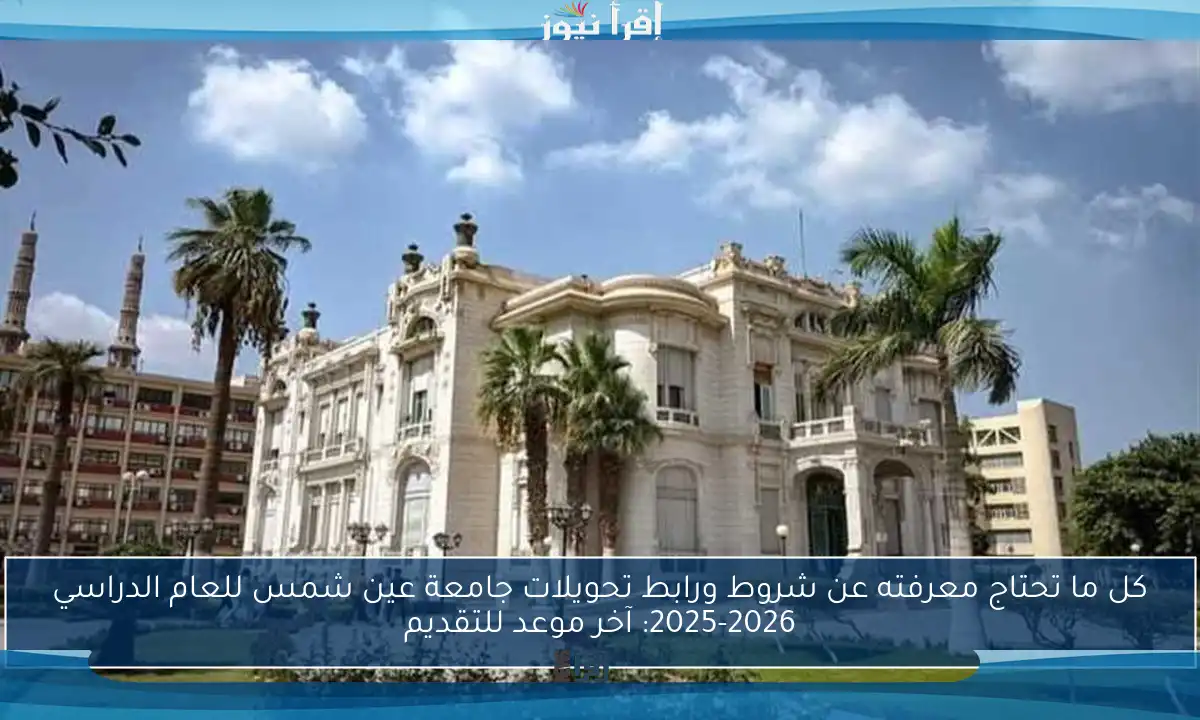 كل ما تحتاج معرفته عن شروط ورابط تحويلات جامعة عين شمس للعام الدراسي 2025-2026: آخر موعد للتقديم