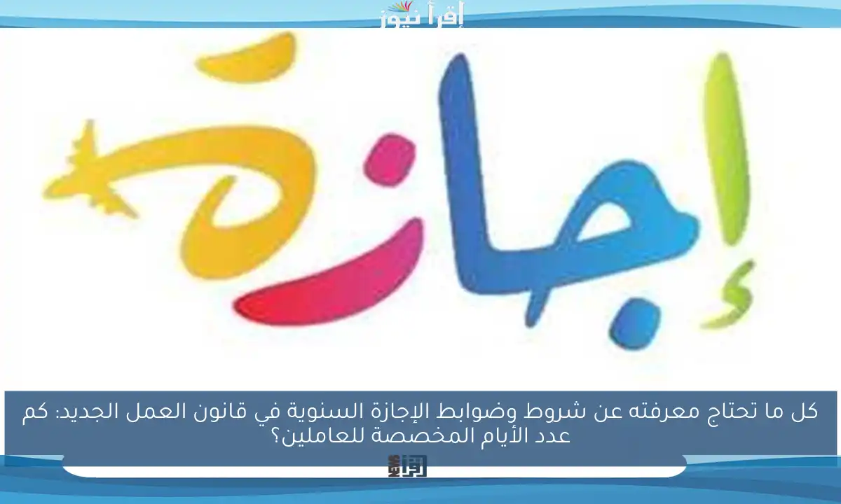 كل ما تحتاج معرفته عن شروط وضوابط الإجازة السنوية في قانون العمل الجديد: كم عدد الأيام المخصصة للعاملين؟