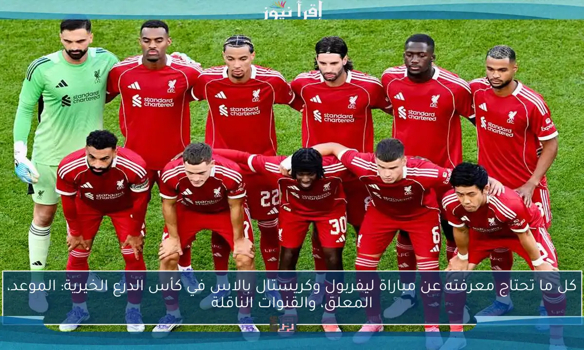 كل ما تحتاج معرفته عن مباراة ليفربول وكريستال بالاس في كأس الدرع الخيرية: الموعد، المعلق، والقنوات الناقلة