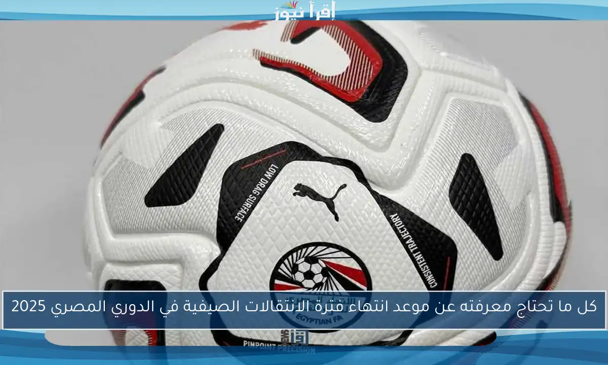 كل ما تحتاج معرفته عن موعد انتهاء فترة الانتقالات الصيفية في الدوري المصري 2025