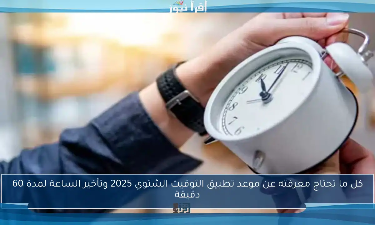 كل ما تحتاج معرفته عن موعد تطبيق التوقيت الشتوي 2025 وتأخير الساعة لمدة 60 دقيقة