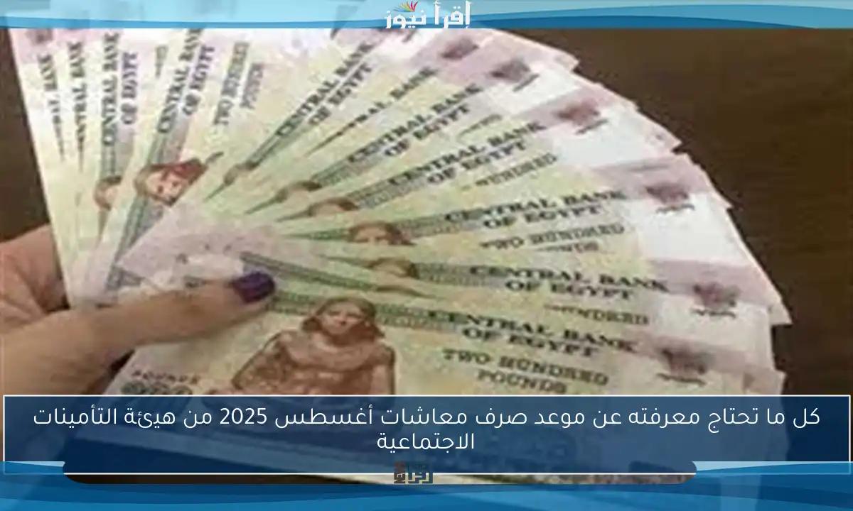 كل ما تحتاج معرفته عن موعد صرف معاشات أغسطس 2025 من هيئة التأمينات الاجتماعية