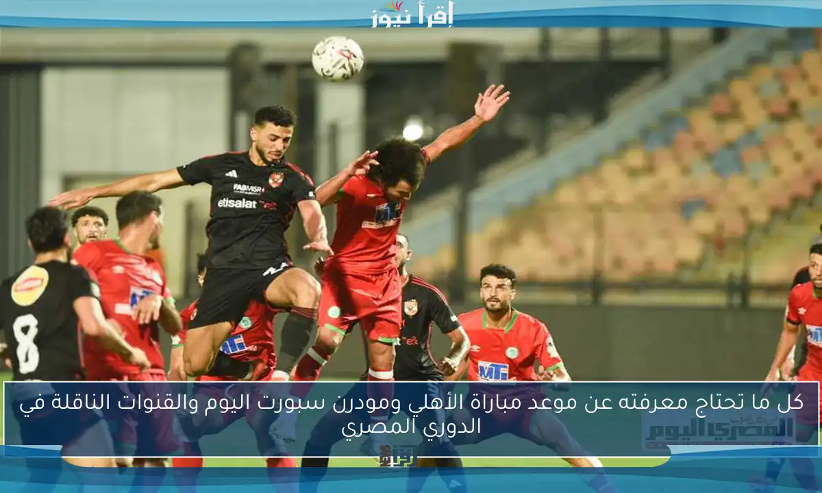 كل ما تحتاج معرفته عن موعد مباراة الأهلي ومودرن سبورت اليوم والقنوات الناقلة في الدوري المصري