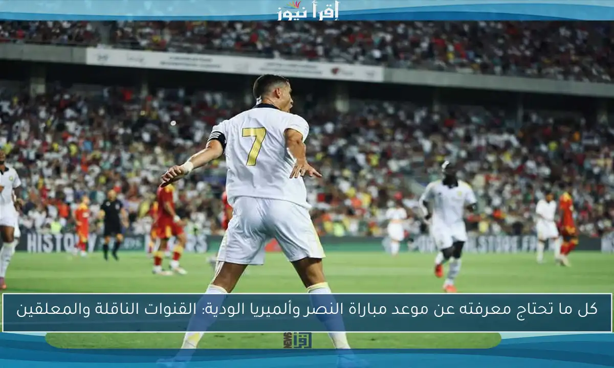كل ما تحتاج معرفته عن موعد مباراة النصر وألميريا الودية: القنوات الناقلة والمعلقين