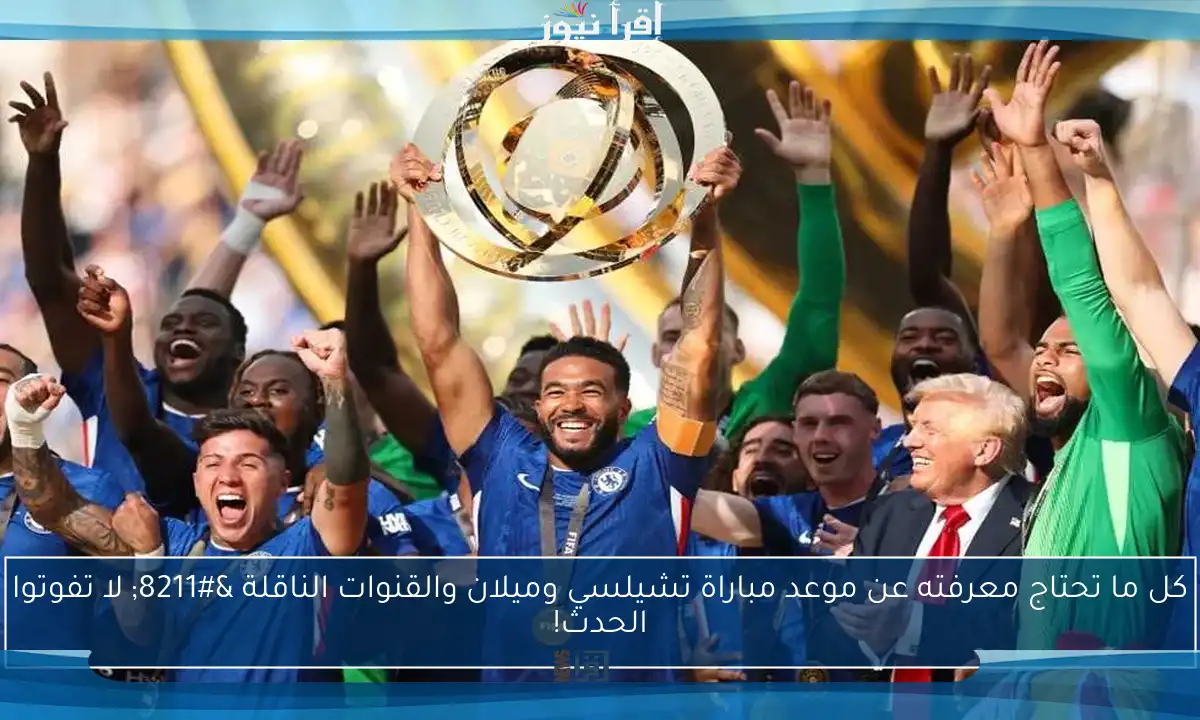 كل ما تحتاج معرفته عن موعد مباراة تشيلسي وميلان والقنوات الناقلة – لا تفوتوا الحدث!