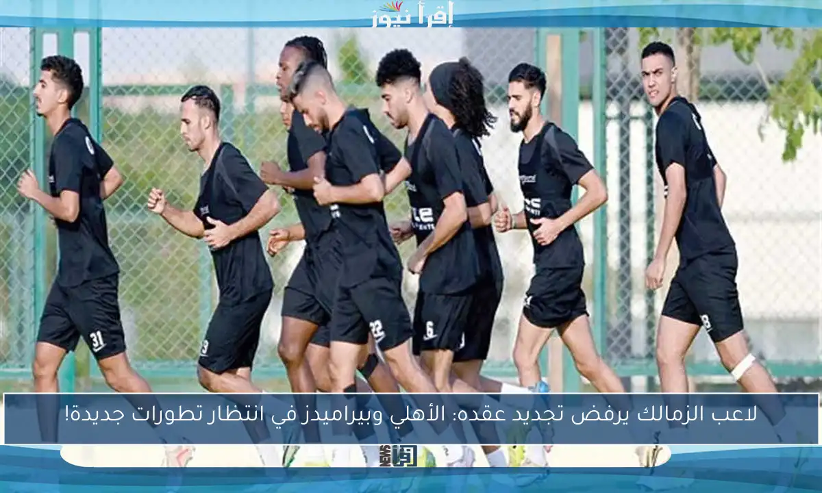 لاعب الزمالك يرفض تجديد عقده: الأهلي وبيراميدز في انتظار تطورات جديدة!