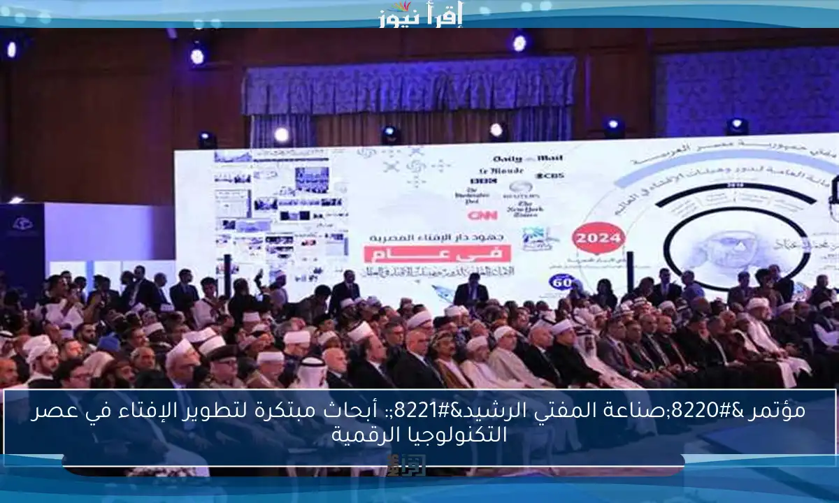 مؤتمر “صناعة المفتي الرشيد”: أبحاث مبتكرة لتطوير الإفتاء في عصر التكنولوجيا الرقمية