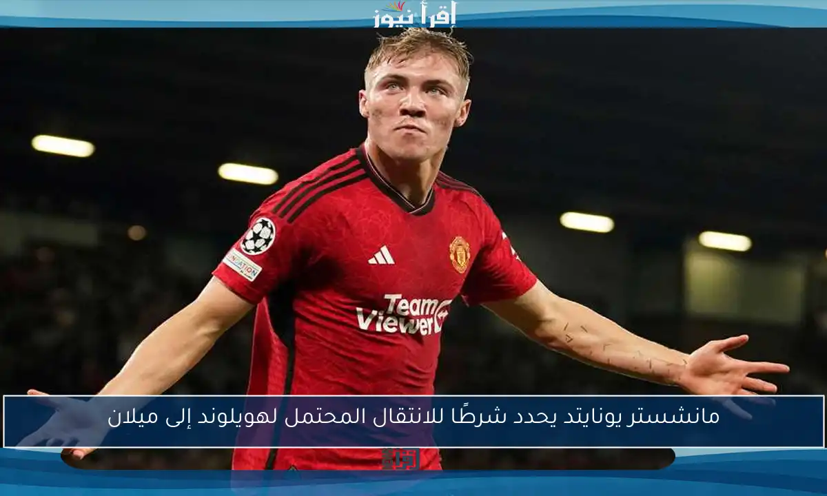 مانشستر يونايتد يحدد شرطًا للانتقال المحتمل لهويلوند إلى ميلان