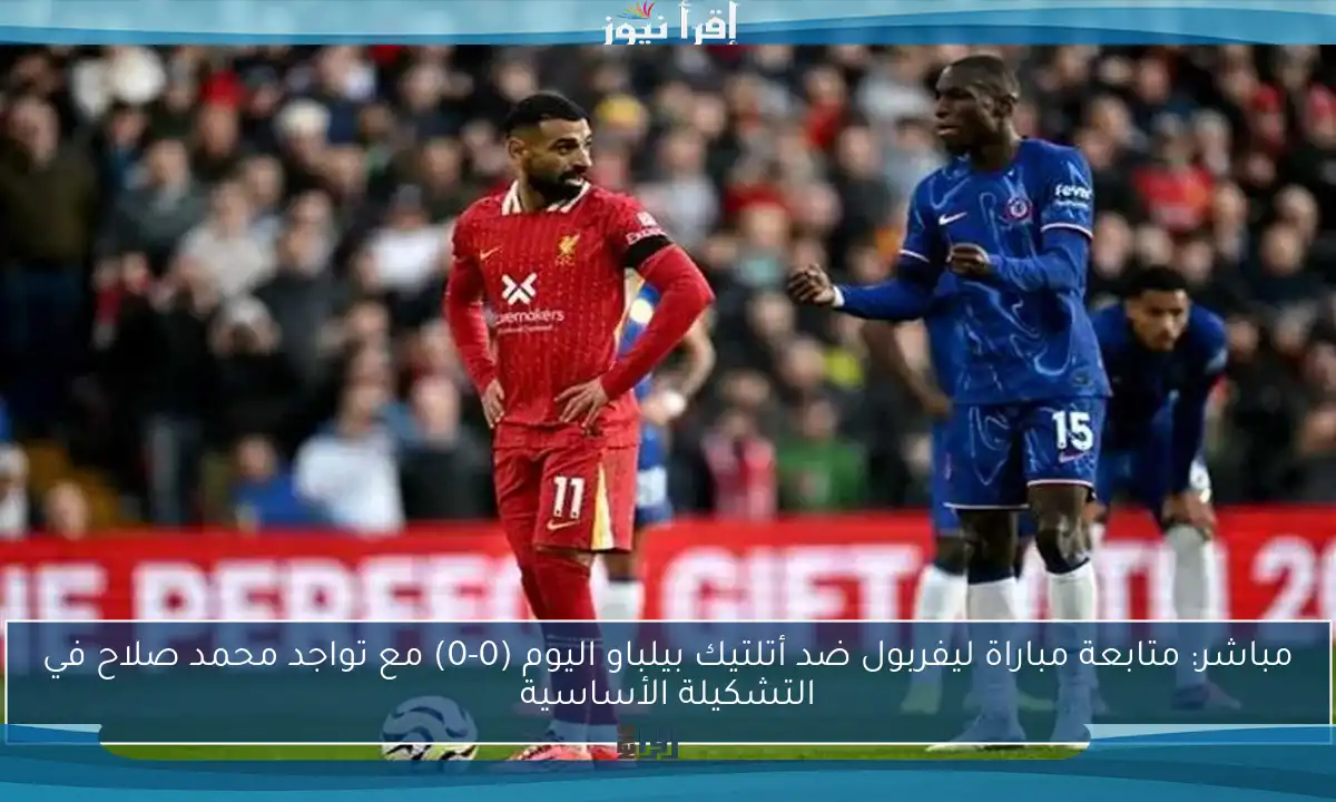 مباشر: متابعة مباراة ليفربول ضد أتلتيك بيلباو اليوم (0-0) مع تواجد محمد صلاح في التشكيلة الأساسية