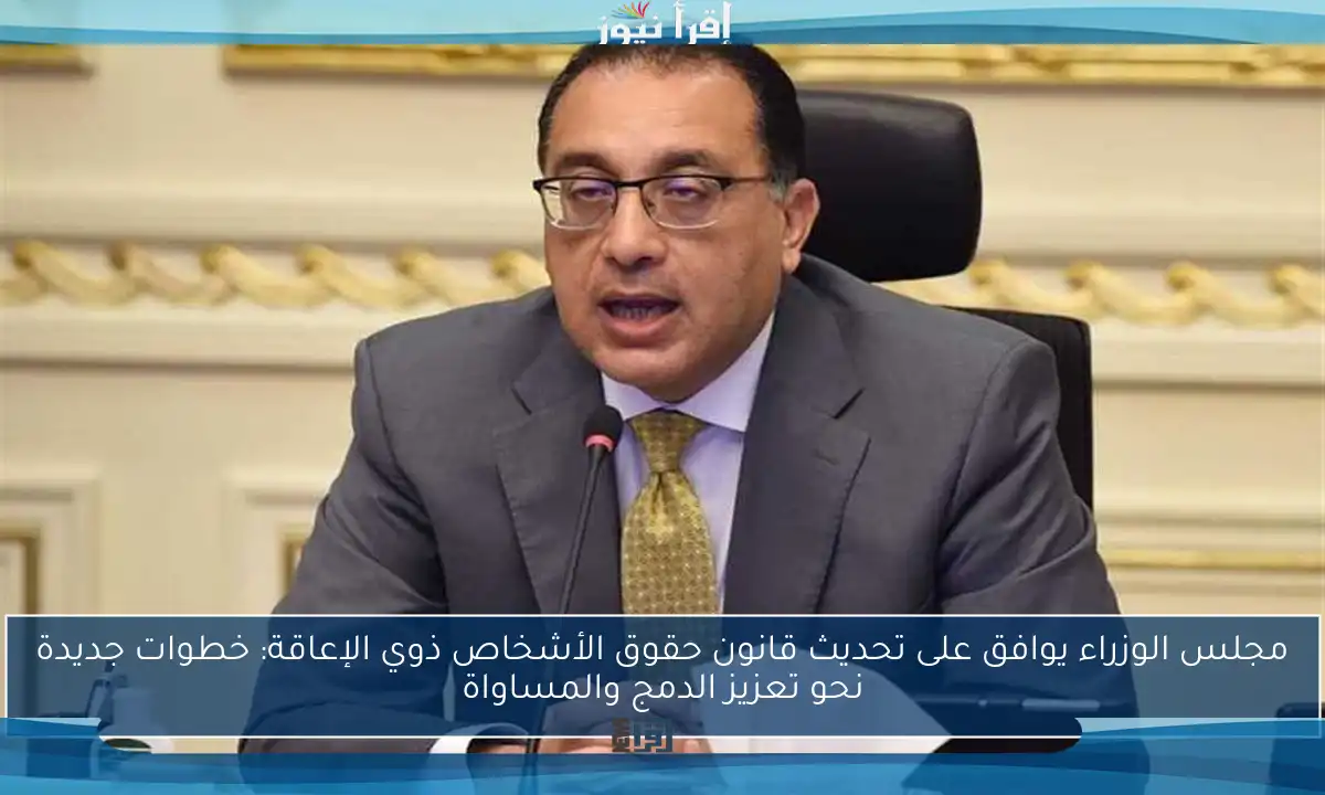مجلس الوزراء يوافق على تحديث قانون حقوق الأشخاص ذوي الإعاقة: خطوات جديدة نحو تعزيز الدمج والمساواة