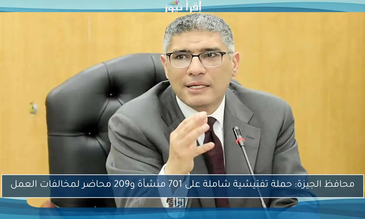 محافظ الجيزة: حملة تفتيشية شاملة على 701 منشأة و209 محاضر لمخالفات العمل