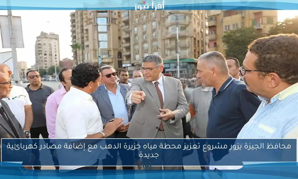 محافظ الجيزة يزور مشروع تعزيز محطة مياه جزيرة الدهب مع إضافة مصادر كهربائية جديدة
