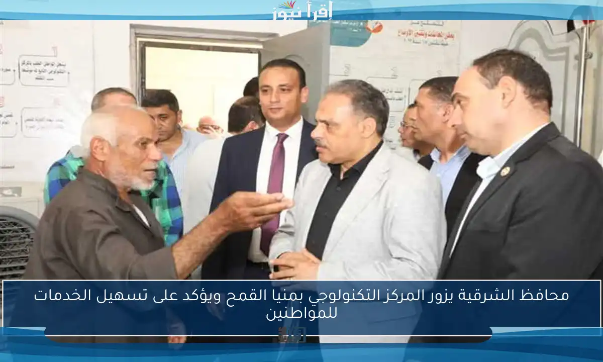 محافظ الشرقية يزور المركز التكنولوجي بمنيا القمح ويؤكد على تسهيل الخدمات للمواطنين