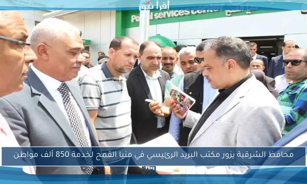 محافظ الشرقية يزور مكتب البريد الرئيسي في منيا القمح لخدمة 850 ألف مواطن