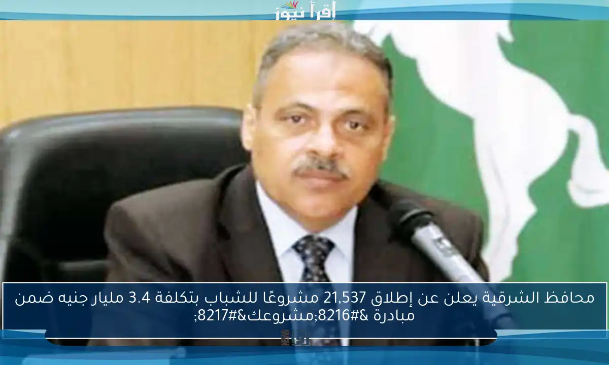 محافظ الشرقية يعلن عن إطلاق 21,537 مشروعًا للشباب بتكلفة 3.4 مليار جنيه ضمن مبادرة ‘مشروعك’