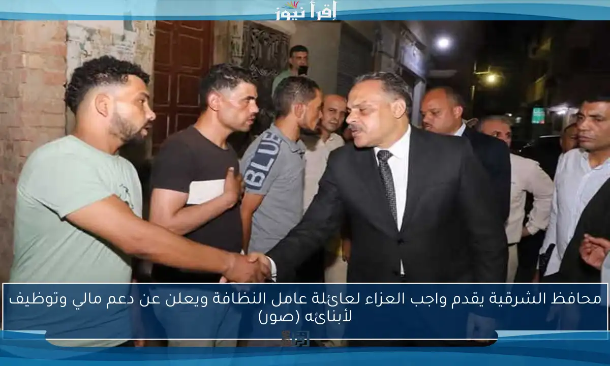 محافظ الشرقية يقدم واجب العزاء لعائلة عامل النظافة ويعلن عن دعم مالي وتوظيف لأبنائه (صور)