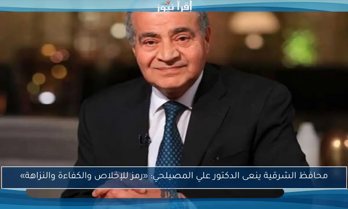 محافظ الشرقية ينعى الدكتور علي المصيلحي: «رمز للإخلاص والكفاءة والنزاهة»