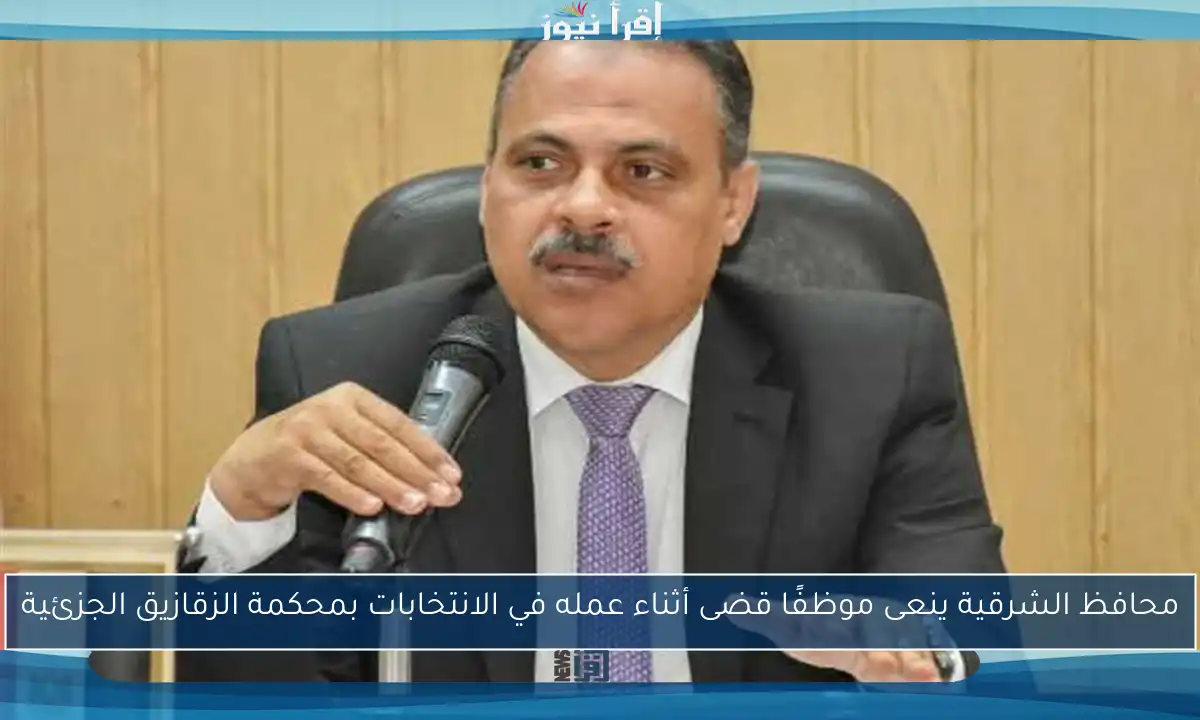 محافظ الشرقية ينعى موظفًا قضى أثناء عمله في الانتخابات بمحكمة الزقازيق الجزئية
