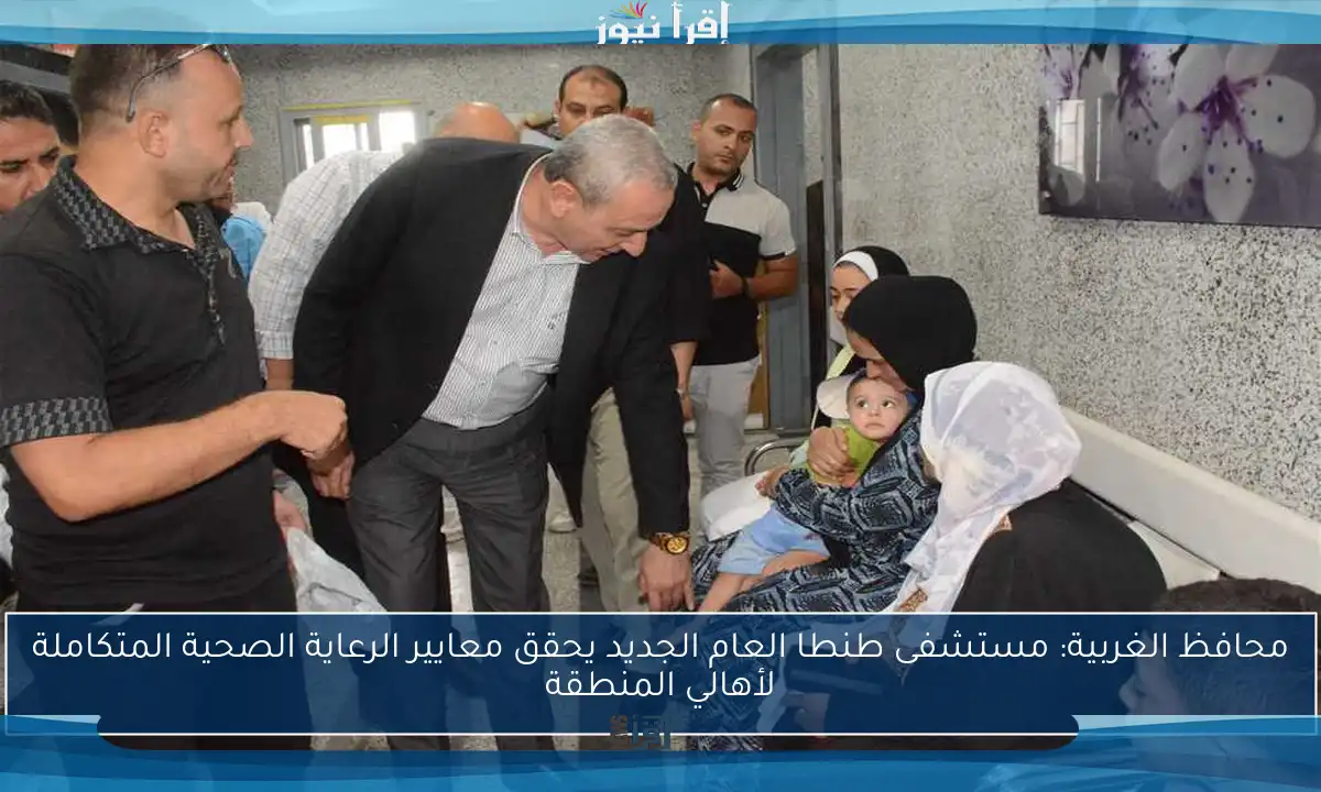 محافظ الغربية: مستشفى طنطا العام الجديد يحقق معايير الرعاية الصحية المتكاملة لأهالي المنطقة