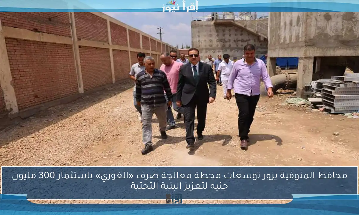 محافظ المنوفية يزور توسعات محطة معالجة صرف «الغوري» باستثمار 300 مليون جنيه لتعزيز البنية التحتية