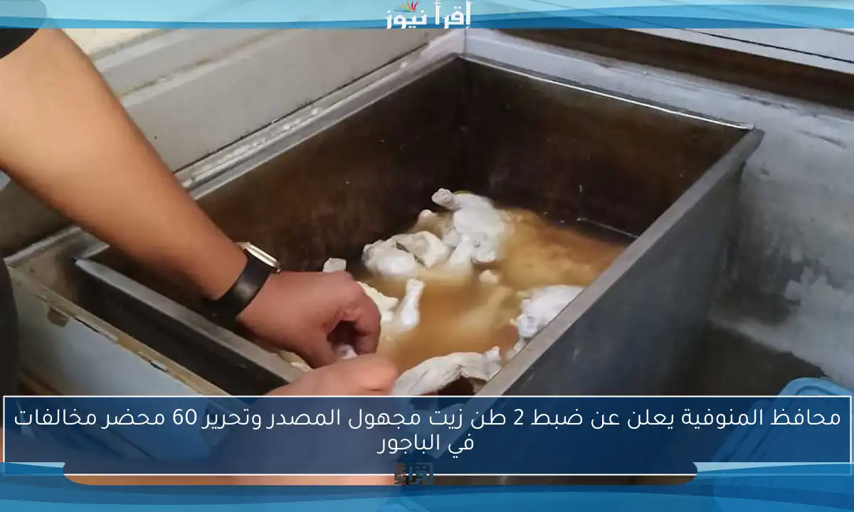 محافظ المنوفية يعلن عن ضبط 2 طن زيت مجهول المصدر وتحرير 60 محضر مخالفات في الباجور