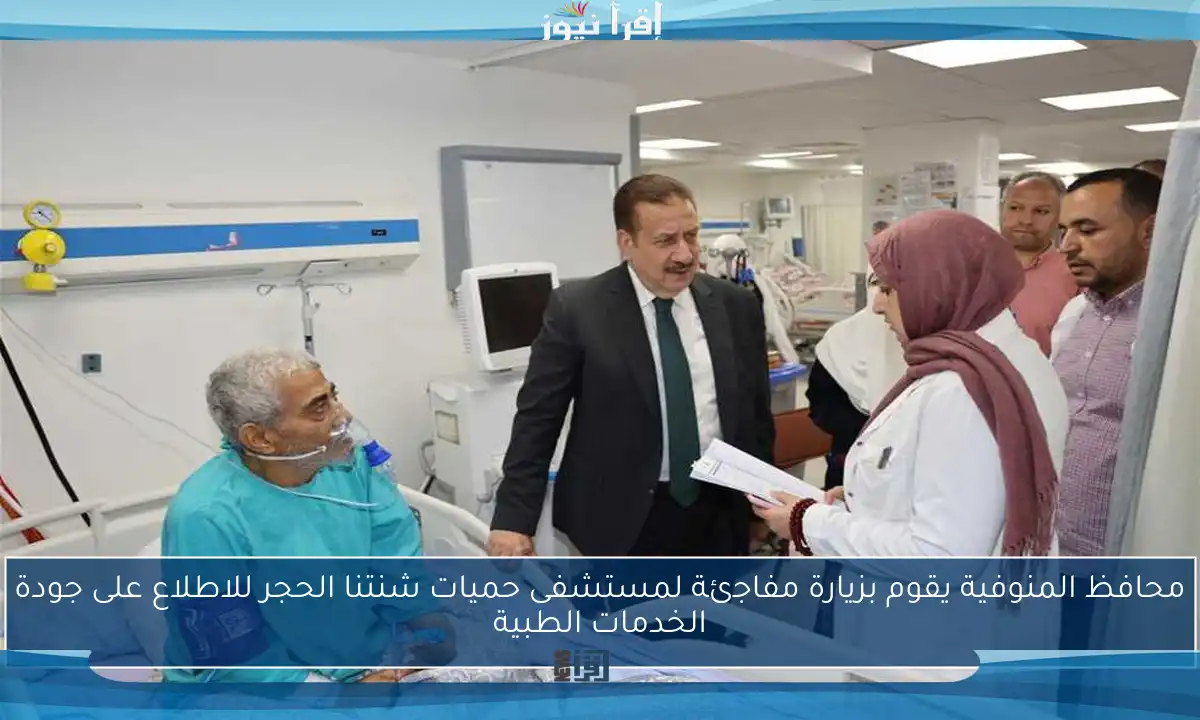 محافظ المنوفية يقوم بزيارة مفاجئة لمستشفى حميات شنتنا الحجر للاطلاع على جودة الخدمات الطبية