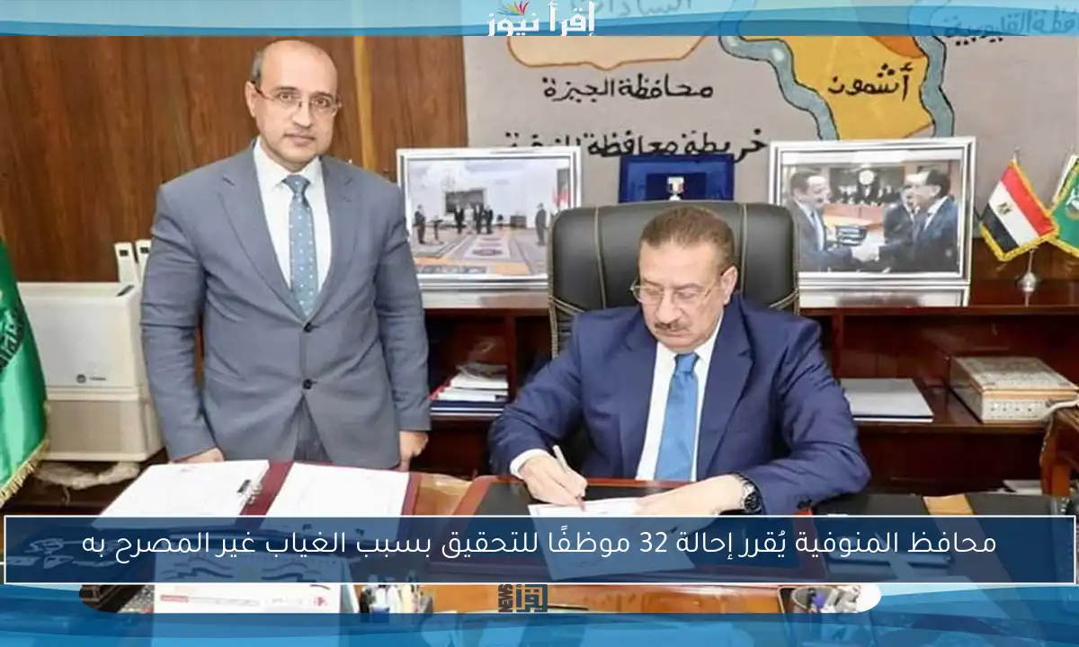 محافظ المنوفية يُقرر إحالة 32 موظفًا للتحقيق بسبب الغياب غير المصرح به