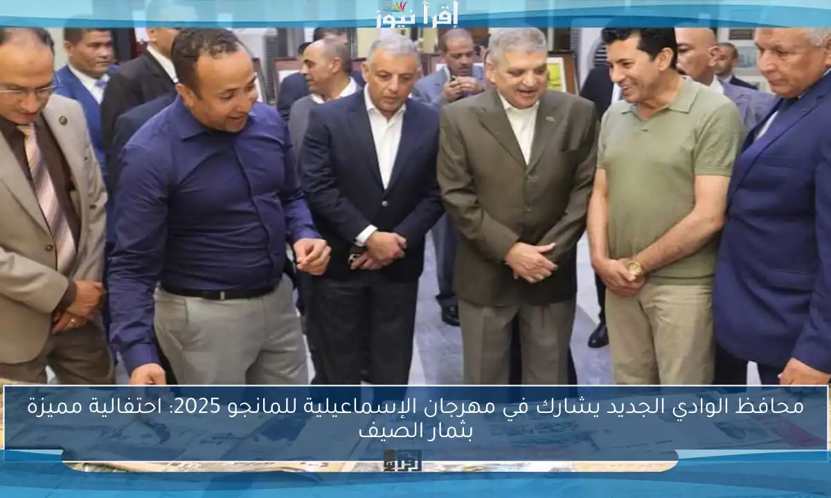 محافظ الوادي الجديد يشارك في مهرجان الإسماعيلية للمانجو 2025: احتفالية مميزة بثمار الصيف