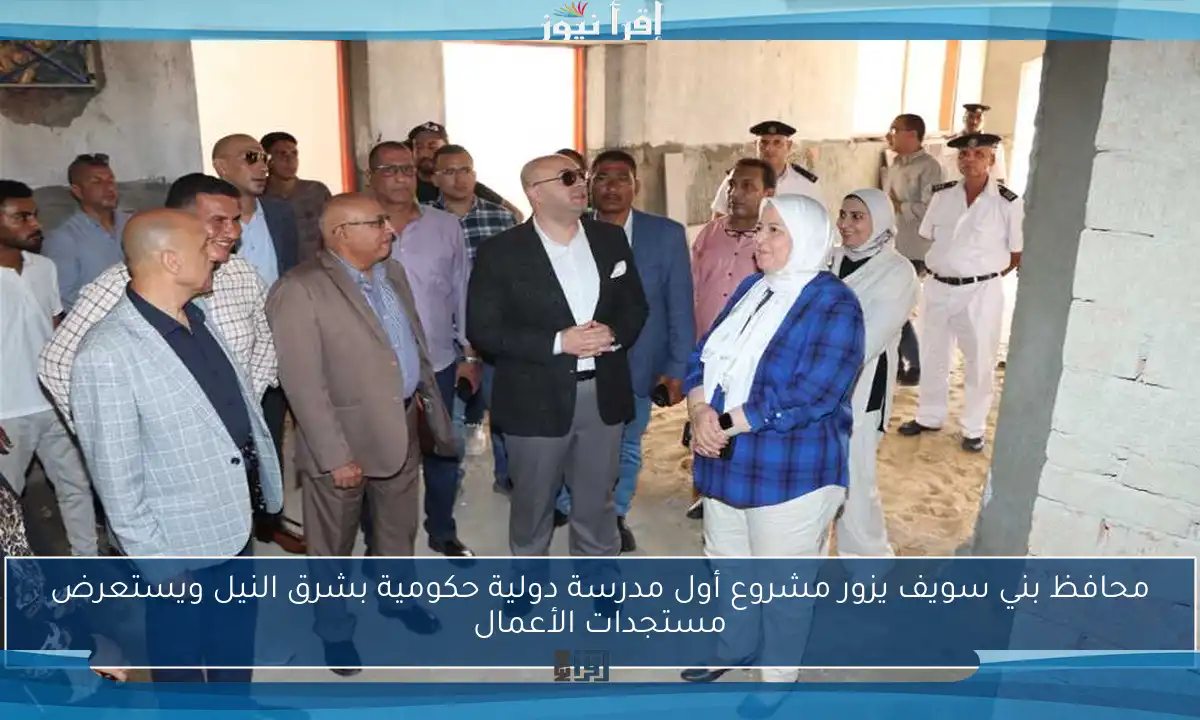 محافظ بني سويف يزور مشروع أول مدرسة دولية حكومية بشرق النيل ويستعرض مستجدات الأعمال