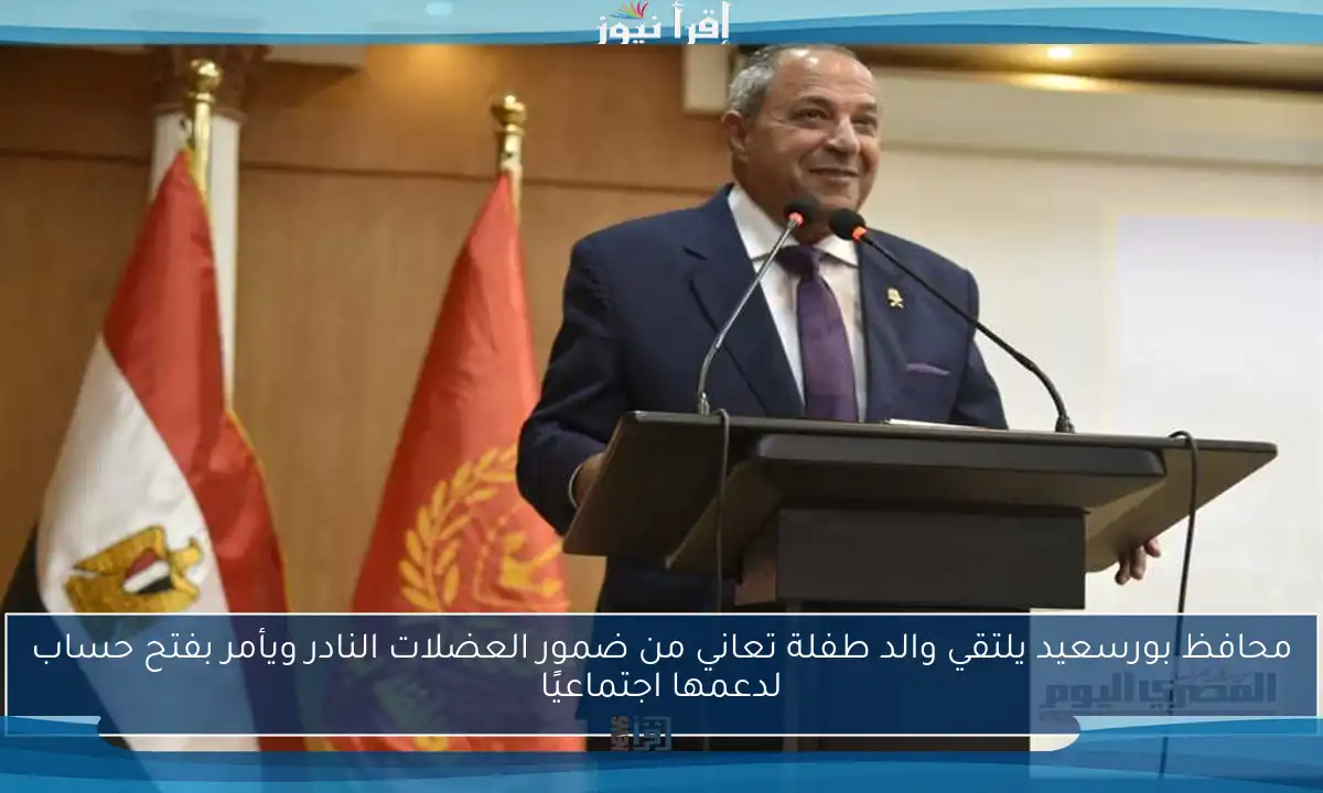 محافظ بورسعيد يلتقي والد طفلة تعاني من ضمور العضلات النادر ويأمر بفتح حساب لدعمها اجتماعيًا