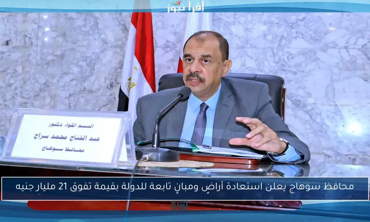 محافظ سوهاج يعلن استعادة أراضٍ ومبانٍ تابعة للدولة بقيمة تفوق 21 مليار جنيه
