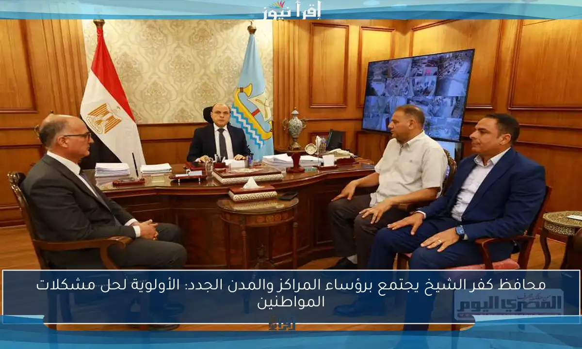 محافظ كفر الشيخ يجتمع برؤساء المراكز والمدن الجدد: الأولوية لحل مشكلات المواطنين