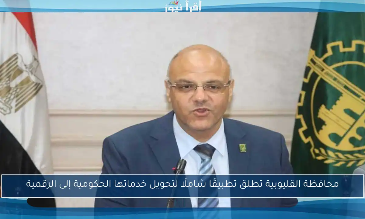محافظة القليوبية تطلق تطبيقًا شاملًا لتحويل خدماتها الحكومية إلى الرقمية