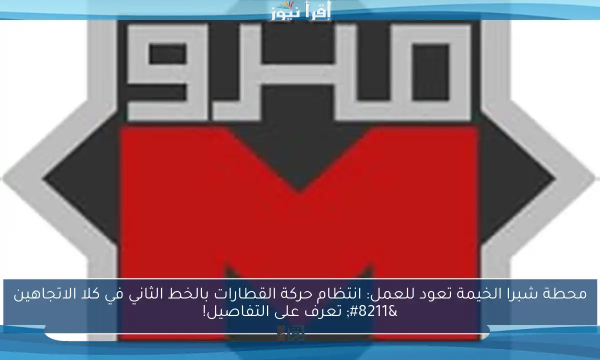 محطة شبرا الخيمة تعود للعمل: انتظام حركة القطارات بالخط الثاني في كلا الاتجاهين – تعرف على التفاصيل!