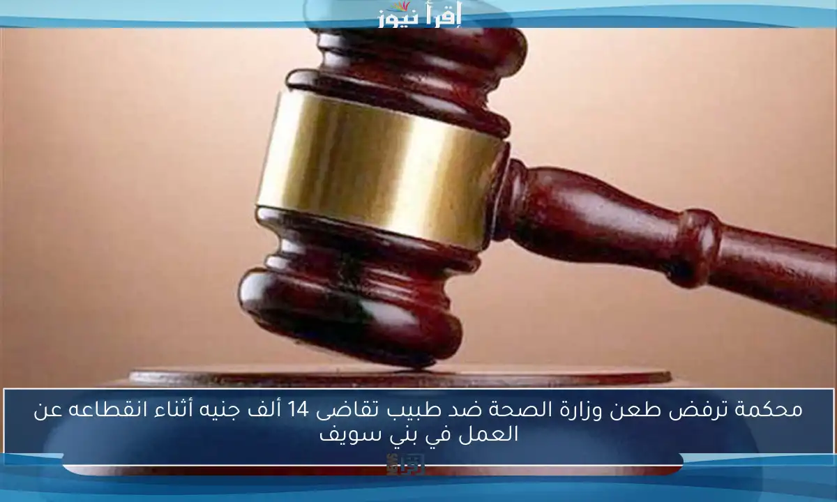 محكمة ترفض طعن وزارة الصحة ضد طبيب تقاضى 14 ألف جنيه أثناء انقطاعه عن العمل في بني سويف