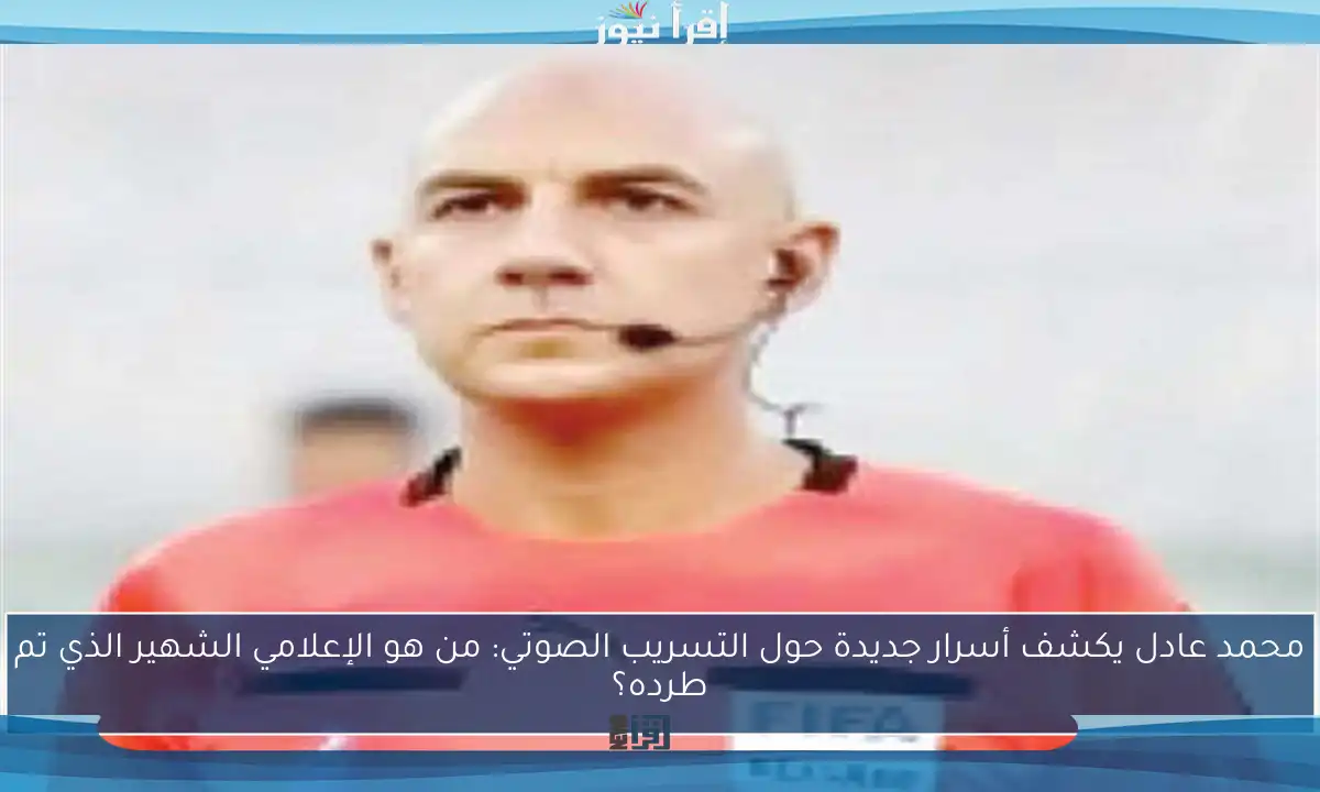 محمد عادل يكشف أسرار جديدة حول التسريب الصوتي: من هو الإعلامي الشهير الذي تم طرده؟