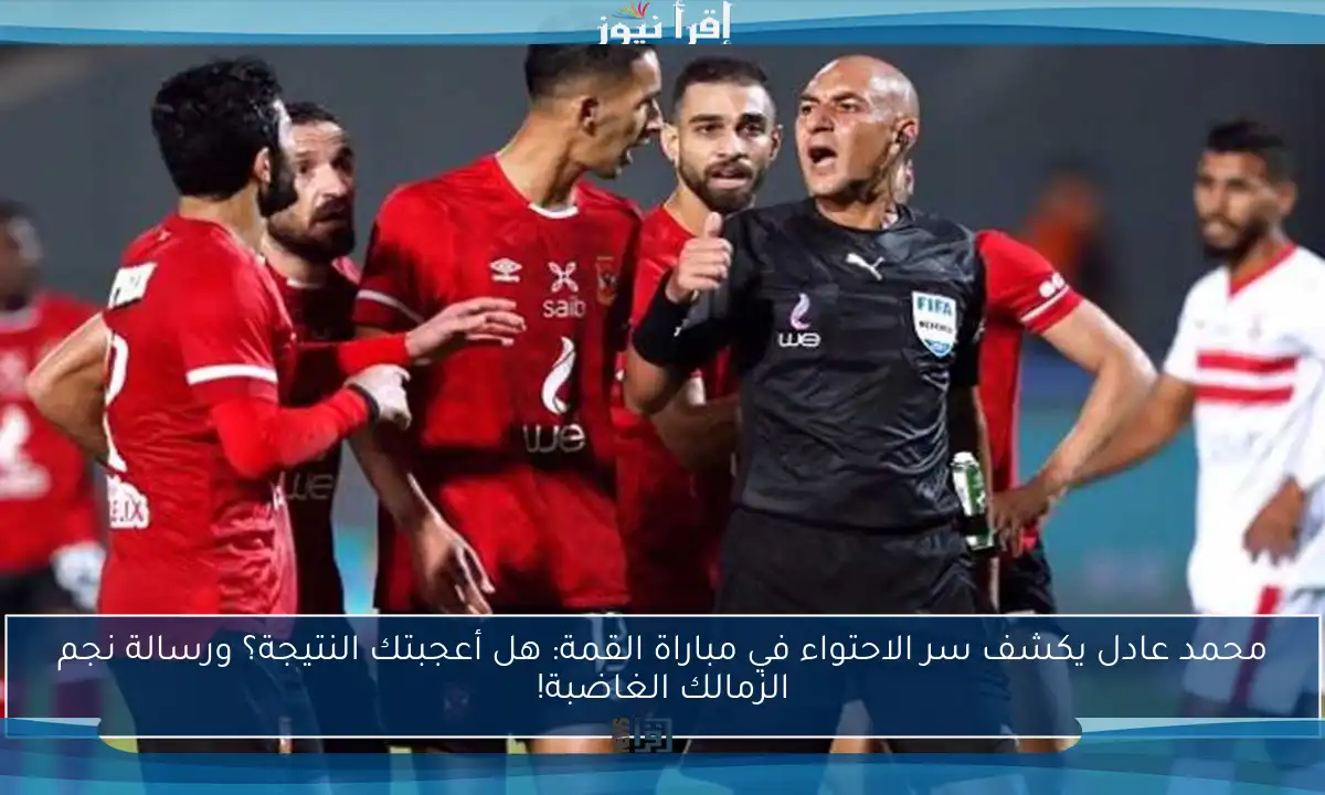 محمد عادل يكشف سر الاحتواء في مباراة القمة: هل أعجبتك النتيجة؟ ورسالة نجم الزمالك الغاضبة!