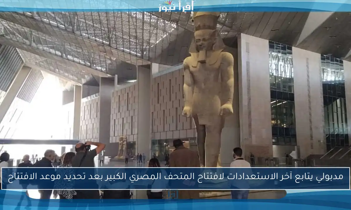 مدبولي يتابع آخر الاستعدادات لافتتاح المتحف المصري الكبير بعد تحديد موعد الافتتاح