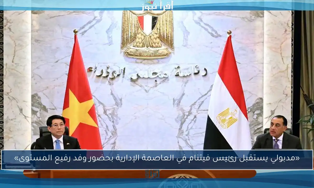 «مدبولي يستقبل رئيس فيتنام في العاصمة الإدارية بحضور وفد رفيع المستوى»