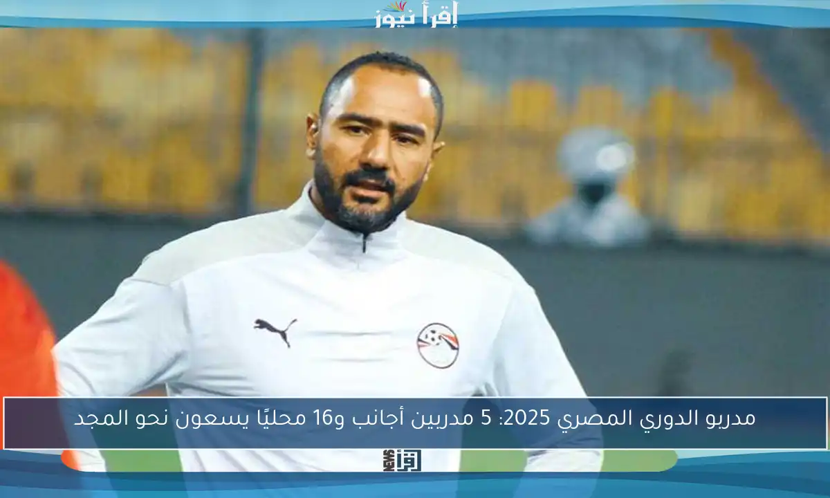 مدربو الدوري المصري 2025: 5 مدربين أجانب و16 محليًا يسعون نحو المجد