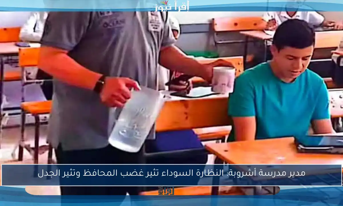 مدير مدرسة أشروبة: النظارة السوداء تثير غضب المحافظ وتثير الجدل