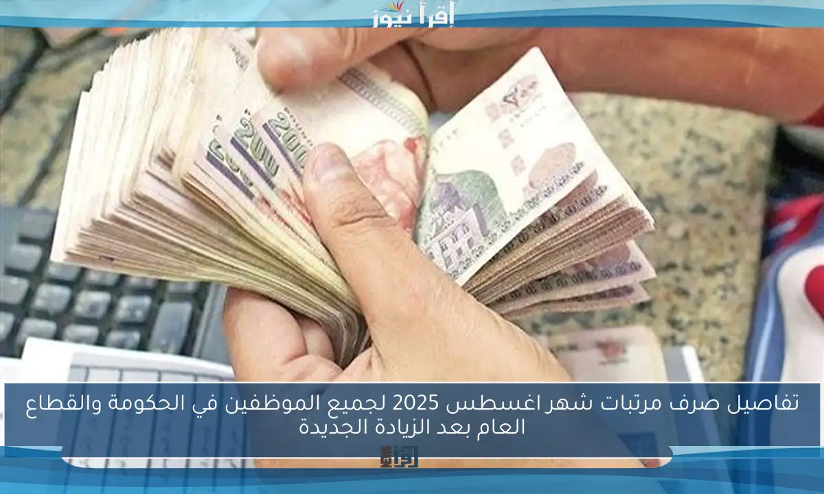تفاصيل صرف مرتبات شهر اغسطس 2025 لجميع الموظفين في الحكومة والقطاع العام بعد الزيادة الجديدة