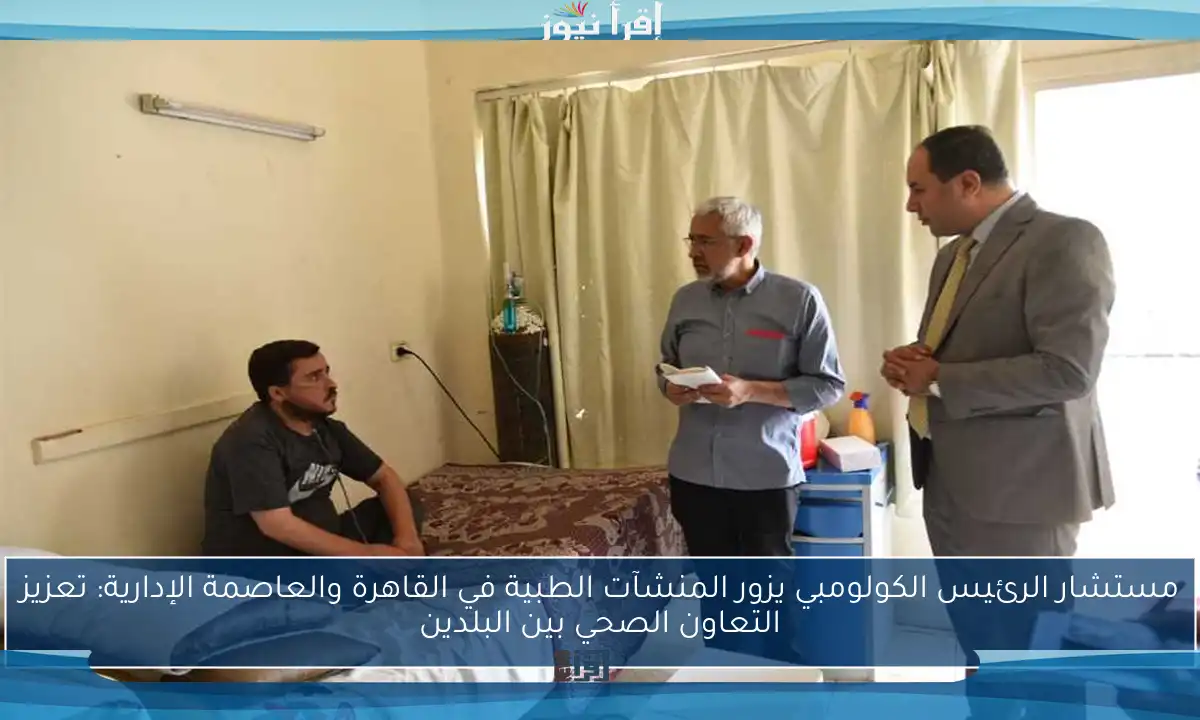 مستشار الرئيس الكولومبي يزور المنشآت الطبية في القاهرة والعاصمة الإدارية: تعزيز التعاون الصحي بين البلدين