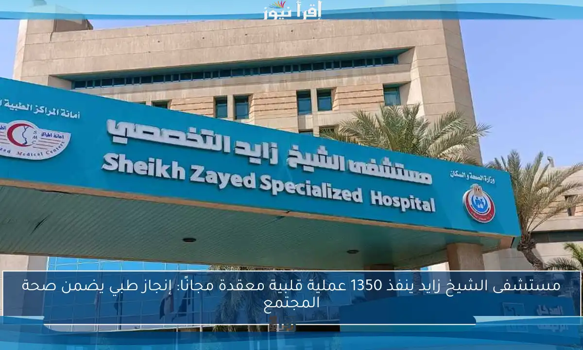 مستشفى الشيخ زايد ينفذ 1350 عملية قلبية معقدة مجانًا: إنجاز طبي يضمن صحة المجتمع