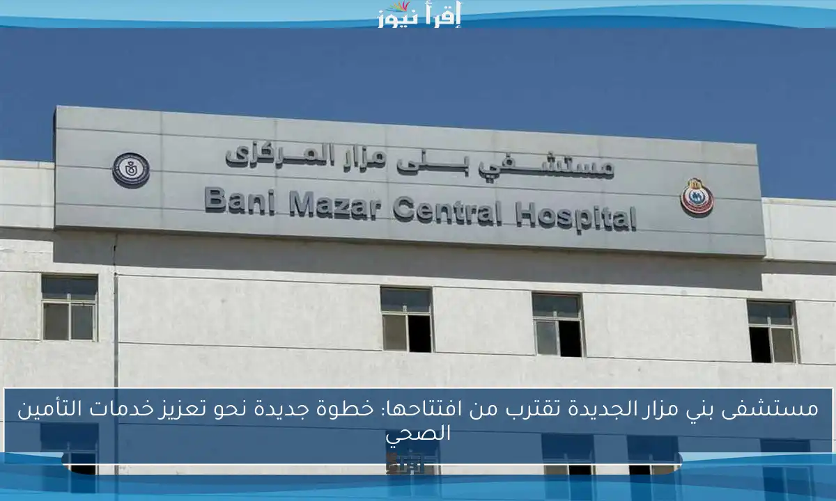 مستشفى بني مزار الجديدة تقترب من افتتاحها: خطوة جديدة نحو تعزيز خدمات التأمين الصحي
